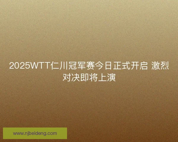 2025WTT仁川冠军赛今日正式开启 激烈对决即将上演 2025WTT仁川冠军赛今日正式开启 激烈对决即将上演