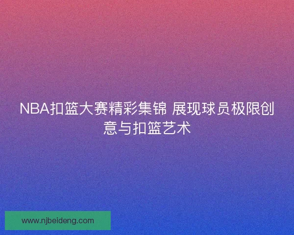 NBA扣篮大赛精彩集锦 展现球员极限创意与扣篮艺术