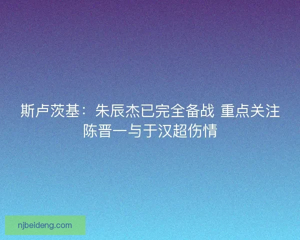 斯卢茨基：朱辰杰已完全备战 重点关注陈晋一与于汉超伤情