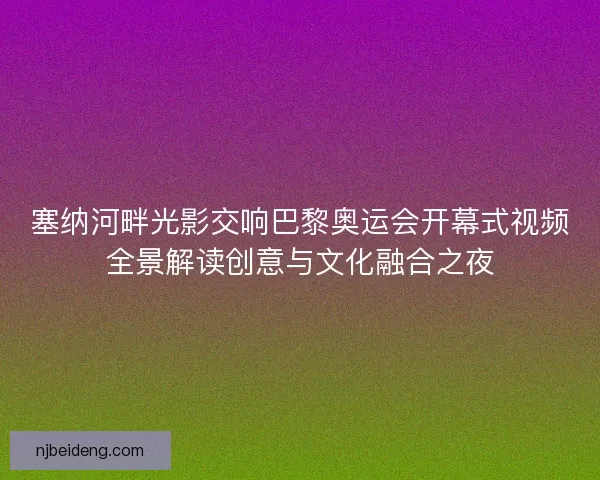 塞纳河畔光影交响巴黎奥运会开幕式视频全景解读创意与文化融合之夜