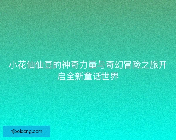 小花仙仙豆的神奇力量与奇幻冒险之旅开启全新童话世界