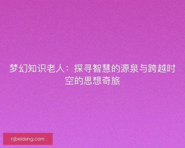 梦幻知识老人：探寻智慧的源泉与跨越时空的思想奇旅