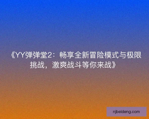 《YY弹弹堂2：畅享全新冒险模式与极限挑战，激爽战斗等你来战》