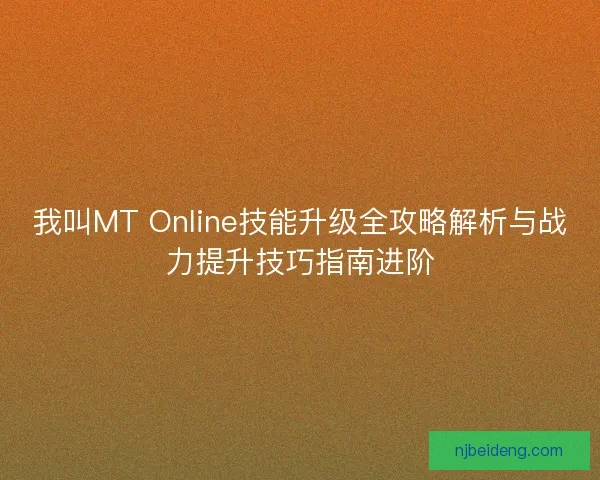我叫MT Online技能升级全攻略解析与战力提升技巧指南进阶