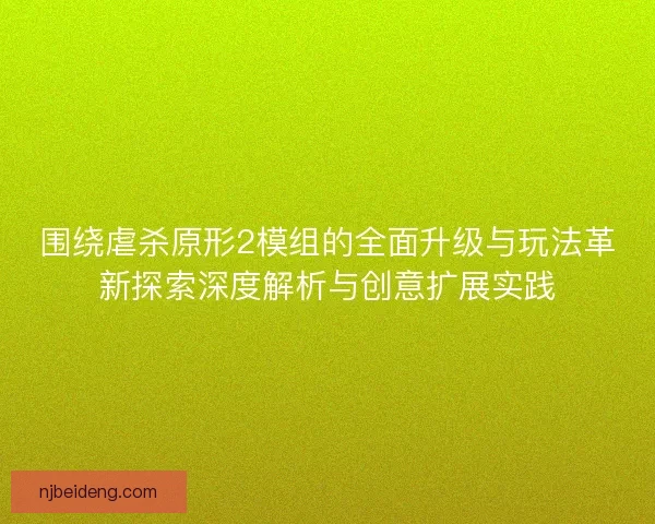 围绕虐杀原形2模组的全面升级与玩法革新探索深度解析与创意扩展实践