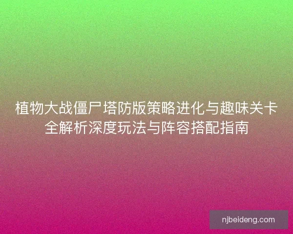 植物大战僵尸塔防版策略进化与趣味关卡全解析深度玩法与阵容搭配指南