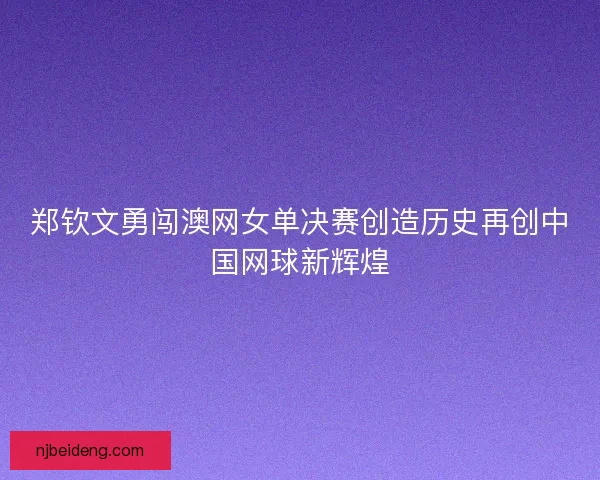郑钦文勇闯澳网女单决赛创造历史再创中国网球新辉煌