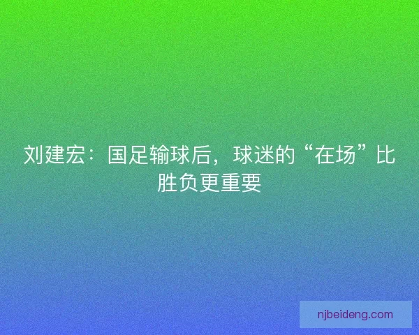 刘建宏：国足输球后，球迷的 “在场” 比胜负更重要