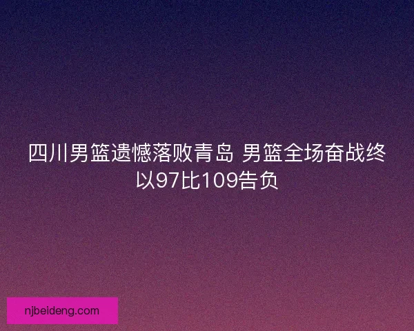 四川男篮遗憾落败青岛 男篮全场奋战终以97比109告负