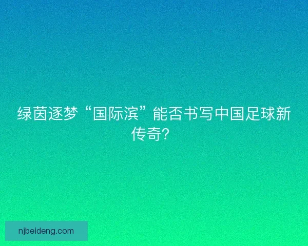 绿茵逐梦 “国际滨” 能否书写中国足球新传奇？