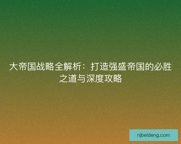 大帝国战略全解析：打造强盛帝国的必胜之道与深度攻略