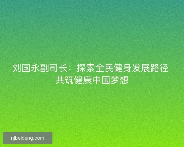 刘国永副司长：探索全民健身发展路径 共筑健康中国梦想