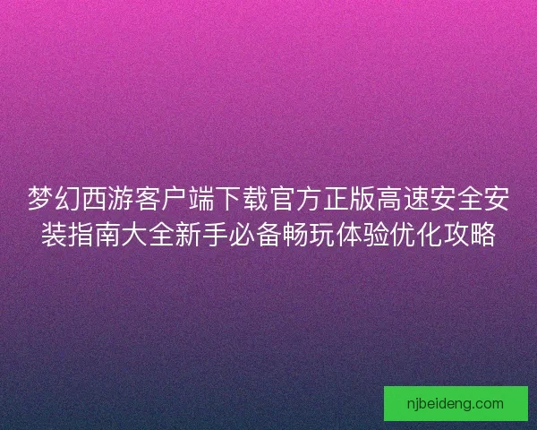 梦幻西游客户端下载官方正版高速安全安装指南大全新手必备畅玩体验优化攻略