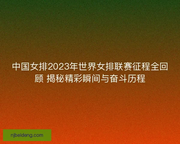 中国女排2023年世界女排联赛征程全回顾 揭秘精彩瞬间与奋斗历程