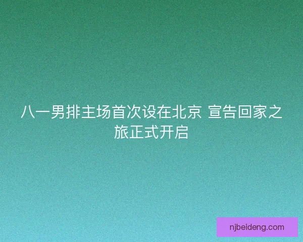 八一男排主场首次设在北京 宣告回家之旅正式开启