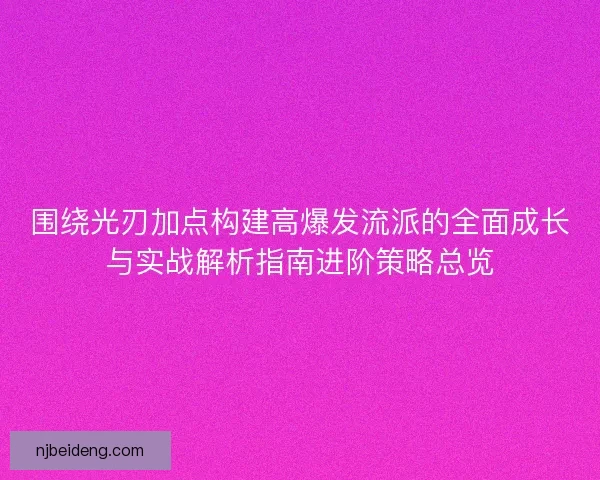 围绕光刃加点构建高爆发流派的全面成长与实战解析指南进阶策略总览