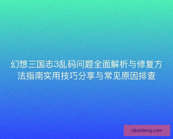 幻想三国志3乱码问题全面解析与修复方法指南实用技巧分享与常见原因排查
