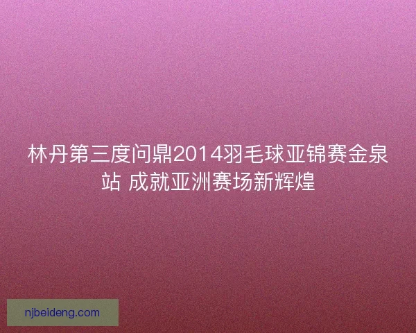 林丹第三度问鼎2014羽毛球亚锦赛金泉站 成就亚洲赛场新辉煌