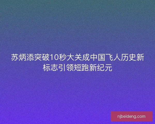 苏炳添突破10秒大关成中国飞人历史新标志引领短跑新纪元
