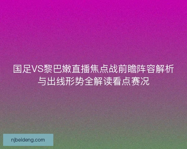 国足VS黎巴嫩直播焦点战前瞻阵容解析与出线形势全解读看点赛况