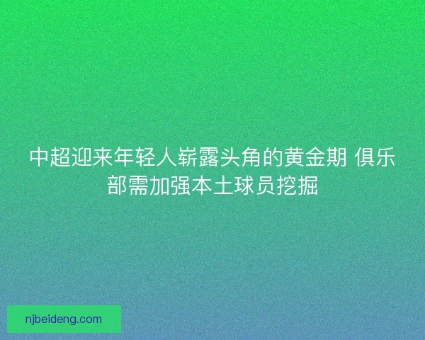 中超迎来年轻人崭露头角的黄金期 俱乐部需加强本土球员挖掘